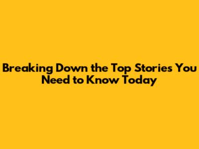 **Breaking Down the Top Stories You Need to Know Today**