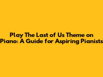 **Play The Last of Us Theme on Piano: A Guide for Aspiring Pianists**