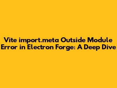 **Vite 'import.meta' Outside Module Error in Electron Forge: A Deep Dive**