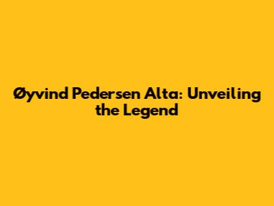 Øyvind Pedersen Alta: Unveiling the Legend