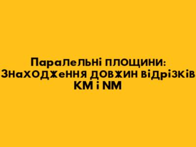 Паралельні площини: Знаходження довжин відрізків KM і NM