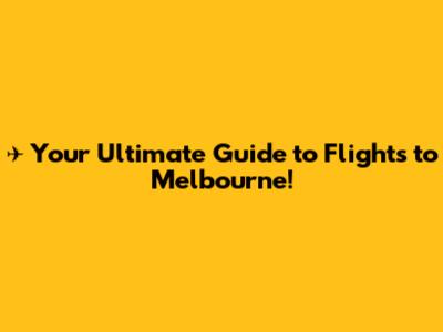 ✈️ Your Ultimate Guide to Flights to Melbourne!