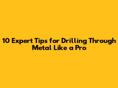 10 Expert Tips for Drilling Through Metal Like a Pro