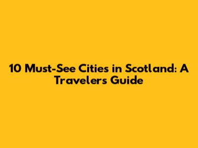 10 Must-See Cities in Scotland: A Traveler's Guide