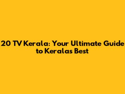 20 TV Kerala: Your Ultimate Guide to Kerala's Best