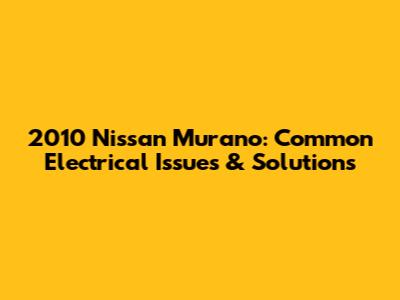 2010 Nissan Murano: Common Electrical Issues & Solutions