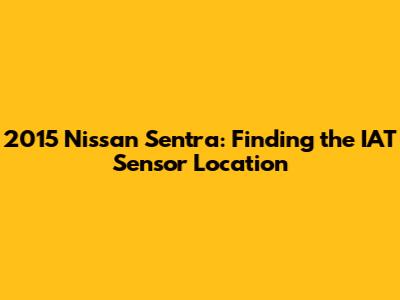 2015 Nissan Sentra: Finding the IAT Sensor Location