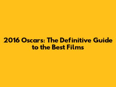 2016 Oscars: The Definitive Guide to the Best Films