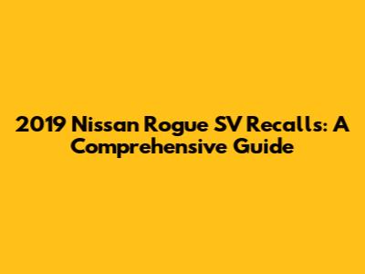 2019 Nissan Rogue SV Recalls: A Comprehensive Guide