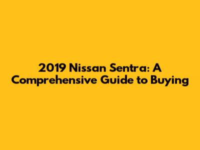2019 Nissan Sentra: A Comprehensive Guide to Buying