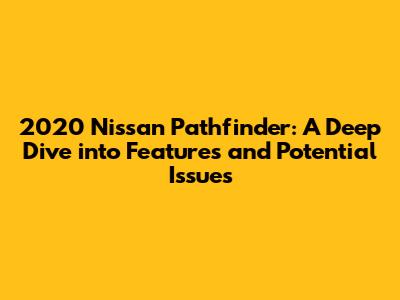 2020 Nissan Pathfinder: A Deep Dive into Features and Potential Issues