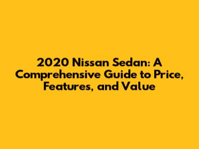 2020 Nissan Sedan: A Comprehensive Guide to Price, Features, and Value