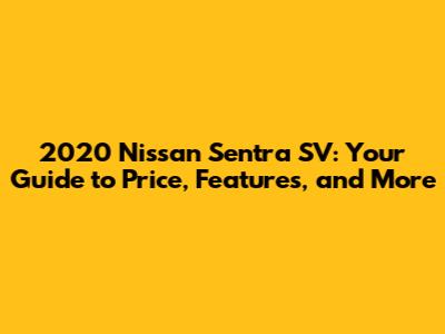 2020 Nissan Sentra SV: Your Guide to Price, Features, and More