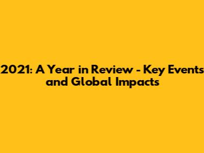 2021: A Year in Review - Key Events and Global Impacts