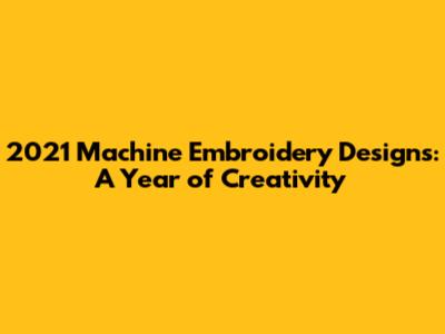 2021 Machine Embroidery Designs: A Year of Creativity