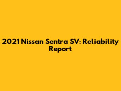 2021 Nissan Sentra SV: Reliability Report