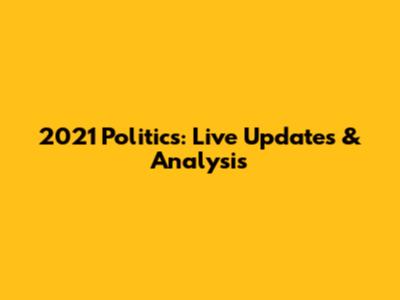 2021 Politics: Live Updates & Analysis