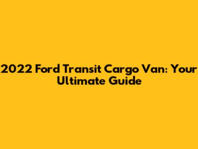 2022 Ford Transit Cargo Van: Your Ultimate Guide
