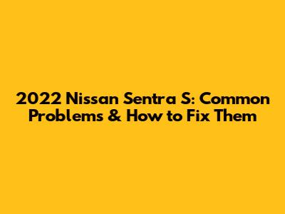 2022 Nissan Sentra S: Common Problems & How to Fix Them
