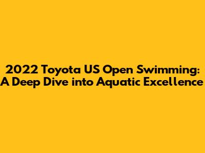 2022 Toyota US Open Swimming: A Deep Dive into Aquatic Excellence
