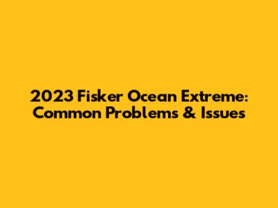 2023 Fisker Ocean Extreme: Common Problems & Issues