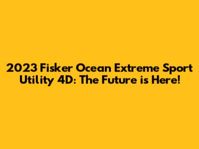 2023 Fisker Ocean Extreme Sport Utility 4D: The Future is Here!