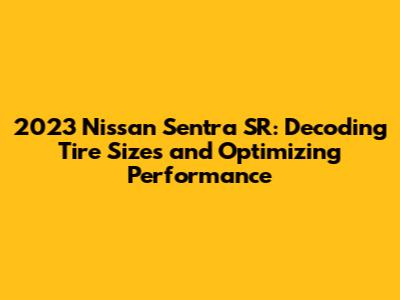 2023 Nissan Sentra SR: Decoding Tire Sizes and Optimizing Performance