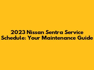 2023 Nissan Sentra Service Schedule: Your Maintenance Guide