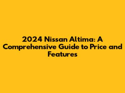 2024 Nissan Altima: A Comprehensive Guide to Price and Features
