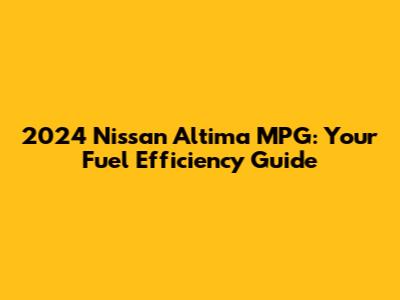 2024 Nissan Altima MPG: Your Fuel Efficiency Guide