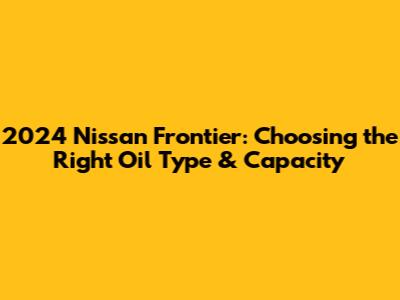 2024 Nissan Frontier: Choosing the Right Oil Type & Capacity