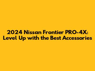 2024 Nissan Frontier PRO-4X: Level Up with the Best Accessories