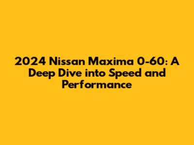 2024 Nissan Maxima 0-60: A Deep Dive into Speed and Performance