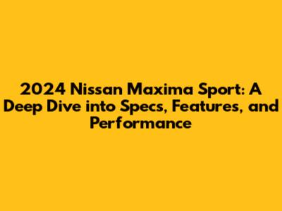 2024 Nissan Maxima Sport: A Deep Dive into Specs, Features, and Performance