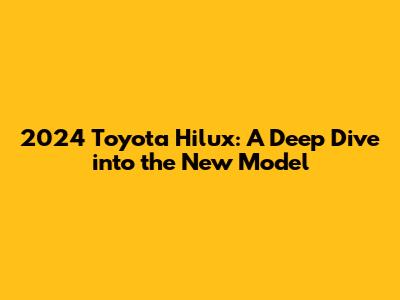 2024 Toyota Hilux: A Deep Dive into the New Model