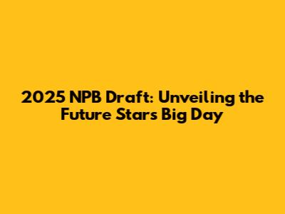 2025 NPB Draft: Unveiling the Future Stars' Big Day