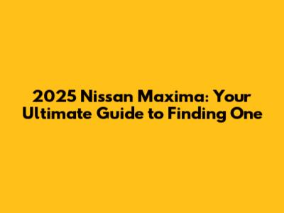 2025 Nissan Maxima: Your Ultimate Guide to Finding One