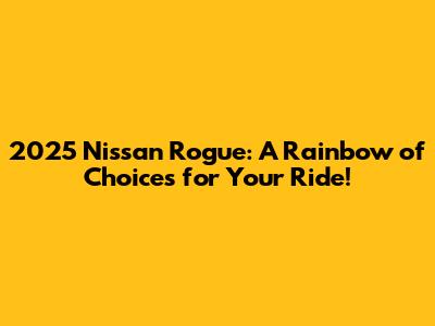 2025 Nissan Rogue: A Rainbow of Choices for Your Ride!