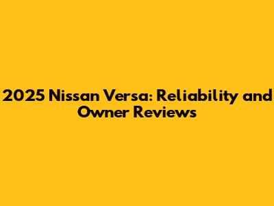 2025 Nissan Versa: Reliability and Owner Reviews