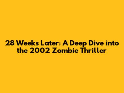 28 Weeks Later: A Deep Dive into the 2002 Zombie Thriller