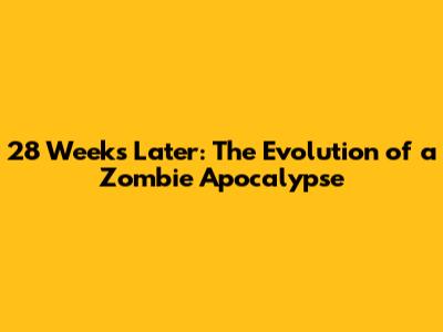 28 Weeks Later: The Evolution of a Zombie Apocalypse