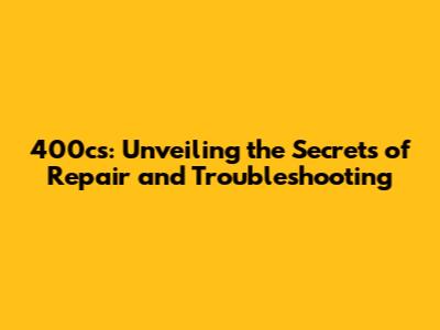 400cs: Unveiling the Secrets of Repair and Troubleshooting