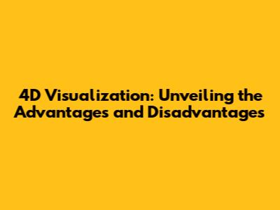 4D Visualization: Unveiling the Advantages and Disadvantages