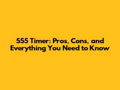555 Timer: Pros, Cons, and Everything You Need to Know