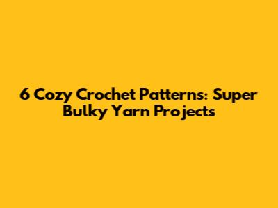 6 Cozy Crochet Patterns: Super Bulky Yarn Projects