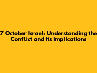 7 October Israel: Understanding the Conflict and Its Implications