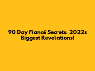 90 Day Fiancé Secrets: 2022's Biggest Revelations!