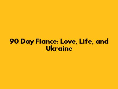 90 Day Fiance: Love, Life, and Ukraine