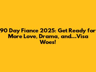 90 Day Fiance 2025: Get Ready for More Love, Drama, and…Visa Woes!