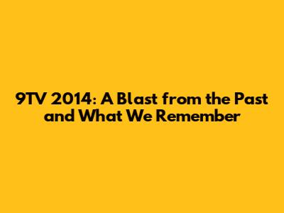 9TV 2014: A Blast from the Past and What We Remember